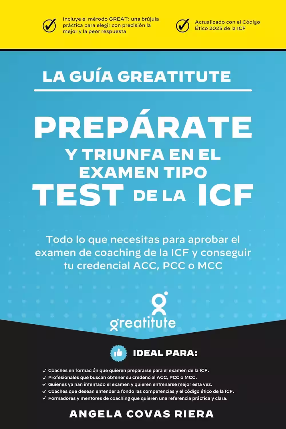 La guía Greatitute. Prepárate y triunfa en el examen tipo test de la ICF. Todo lo que necesitas para aprobar el examen de coaching de la ICF y conseguir tu credencial ACC, PCC o MCC. Angela Covas.